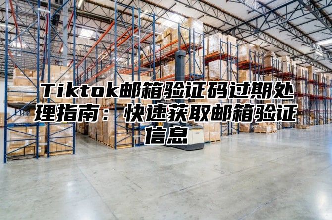 Tiktok邮箱验证码过期处理指南：快速获取邮箱验证信息