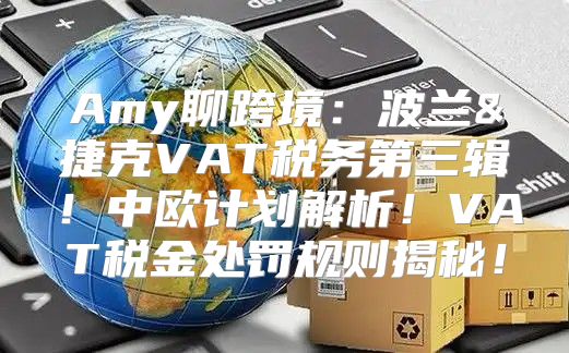 Amy聊跨境：波兰&捷克VAT税务第三辑！中欧计划解析！VAT税金处罚规则揭秘！