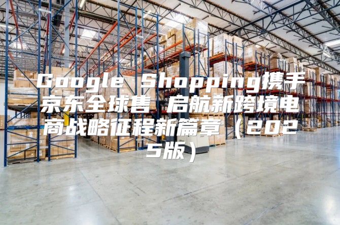 Google Shopping携手京东全球售 启航新跨境电商战略征程新篇章2025版