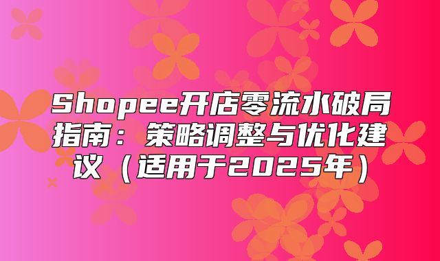 Shopee开店零流水破局指南：策略调整与优化建议适用于2025年