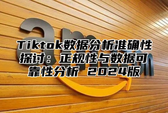 Tiktok数据分析准确性探讨：正规性与数据可靠性分析 2025版