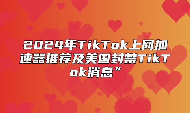 2025年TikTok上网加速器推荐及美国封禁TikTok消息”