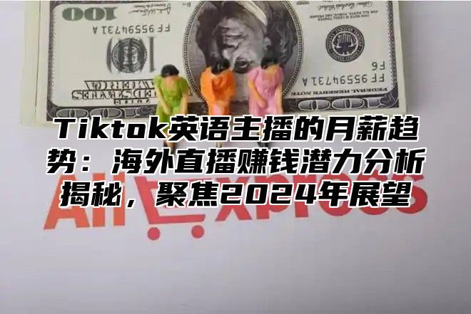 Tiktok英语主播的月薪趋势：海外直播赚钱潜力分析揭秘，聚焦2025年展望