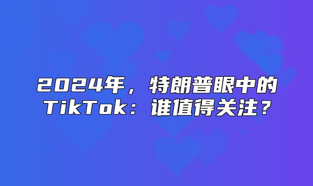 2025年，特朗普眼中的TikTok：谁值得关注？