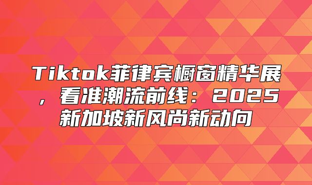 Tiktok菲律宾橱窗精华展，看准潮流前线：2025新加坡新风尚新动向