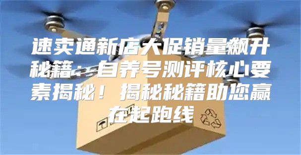速卖通新店大促销量飙升秘籍：自养号测评核心要素揭秘！揭秘秘籍助您赢在起跑线