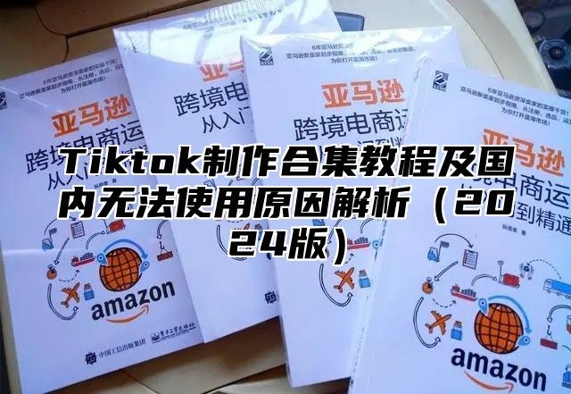 Tiktok制作合集教程及国内无法使用原因解析2025版