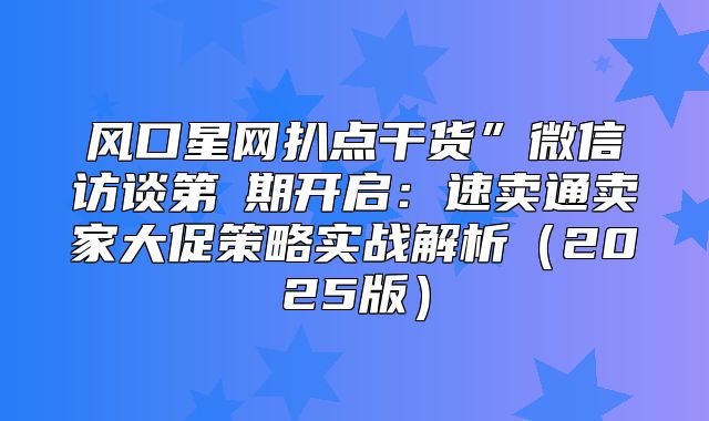 风口星网扒点干货”微信访谈第③期开启：速卖通卖家大促策略实战解析2025版