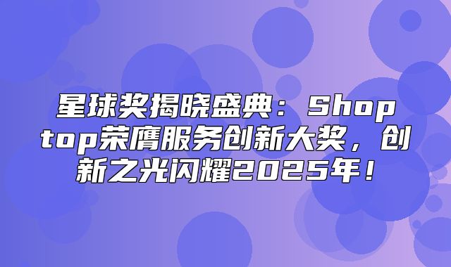 星球奖揭晓盛典：Shoptop荣膺服务创新大奖，创新之光闪耀2025年！
