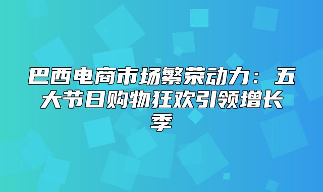 巴西电商市场繁荣动力：五大节日购物狂欢引领增长季
