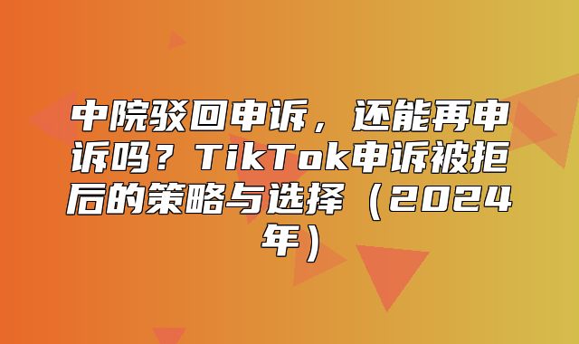 中院驳回申诉，还能再申诉吗？TikTok申诉被拒后的策略与选择2025年