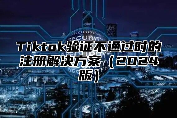 Tiktok验证不通过时的注册解决方案2025版