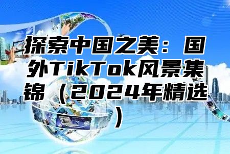 探索中国之美：国外TikTok风景集锦2025年精选