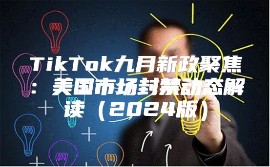 TikTok九月新政聚焦：美国市场封禁动态解读2025版