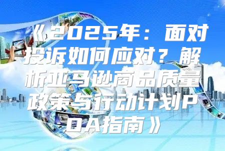 2025年：面对投诉如何应对？解析亚马逊商品质量政策与行动计划POA指南