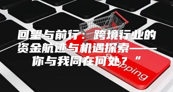 回望与前行：跨境行业的资金航迹与机遇探索——你与我同在何处？”