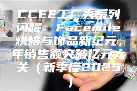CCEE工厂秀系列闪耀：Facemile烘焙与饰品新纪元，年销售额突破亿元大关新季度2025