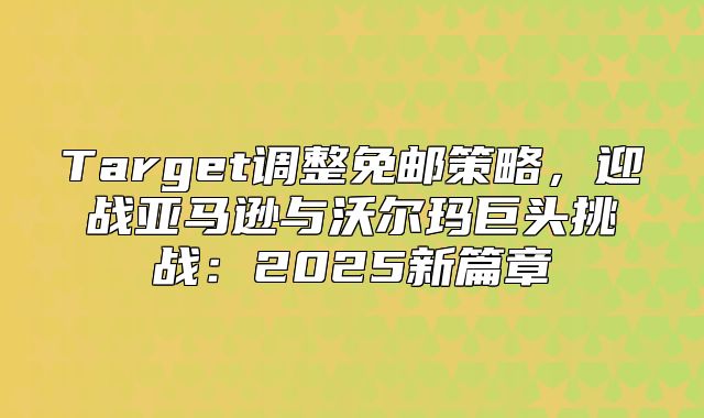 Target调整免邮策略，迎战亚马逊与沃尔玛巨头挑战：2025新篇章