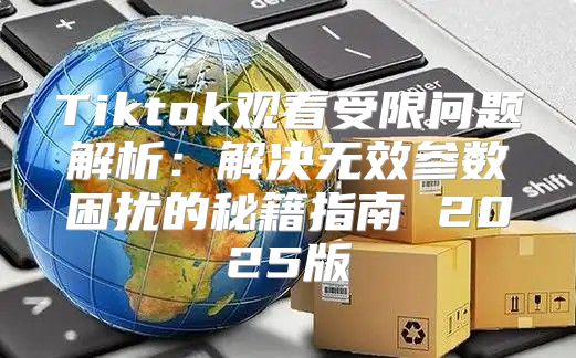 Tiktok观看受限问题解析：解决无效参数困扰的秘籍指南 2025版