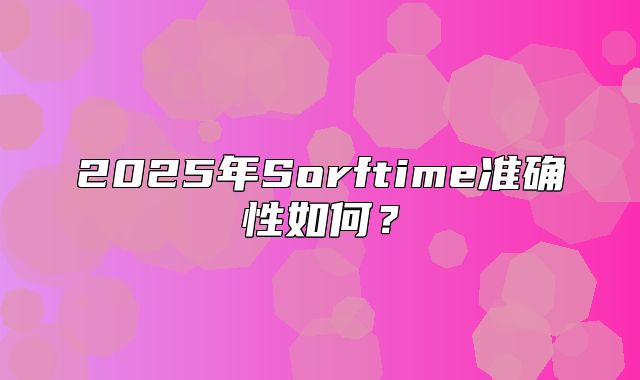 2025年Sorftime准确性如何？