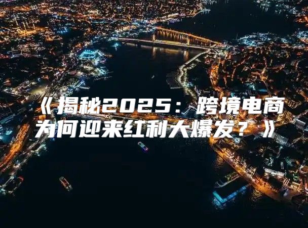 揭秘2025跨境电商为何迎来红利大爆发？