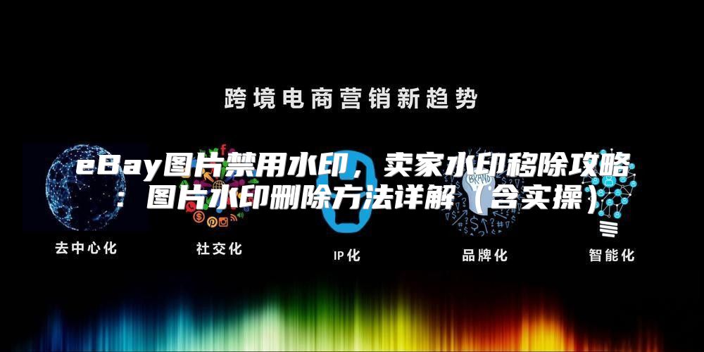 eBay图片禁用水印，卖家水印移除攻略：图片水印删除方法详解含实操