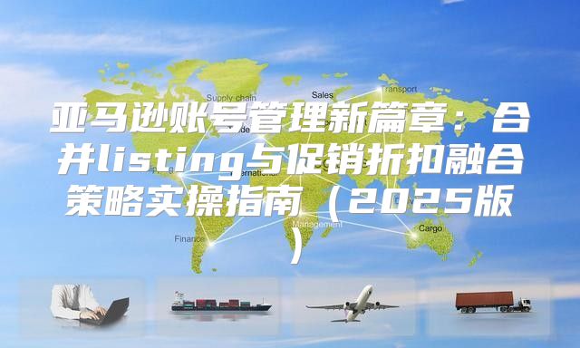 亚马逊账号管理新篇章：合并listing与促销折扣融合策略实操指南2025版