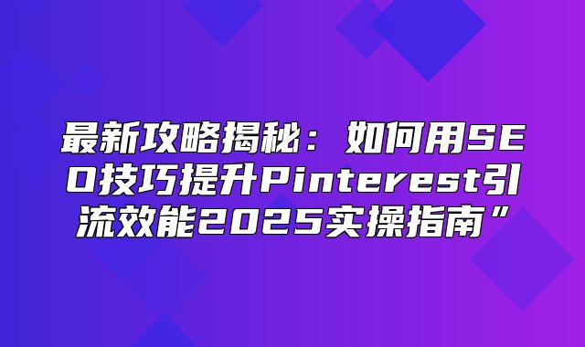 最新攻略揭秘：如何用SEO技巧提升Pinterest引流效能2025实操指南”