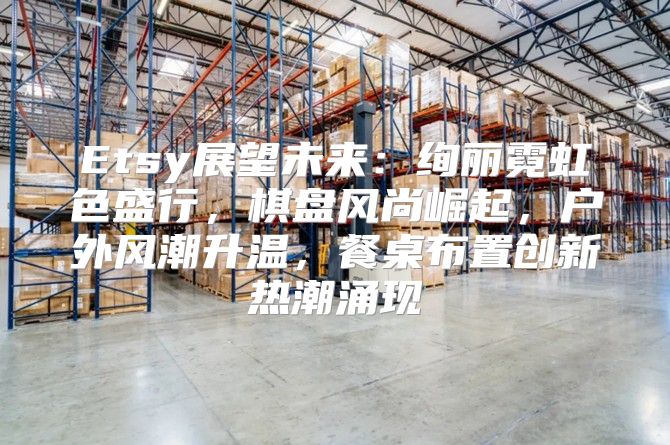 Etsy展望未来：绚丽霓虹色盛行，棋盘风尚崛起，户外风潮升温，餐桌布置创新热潮涌现