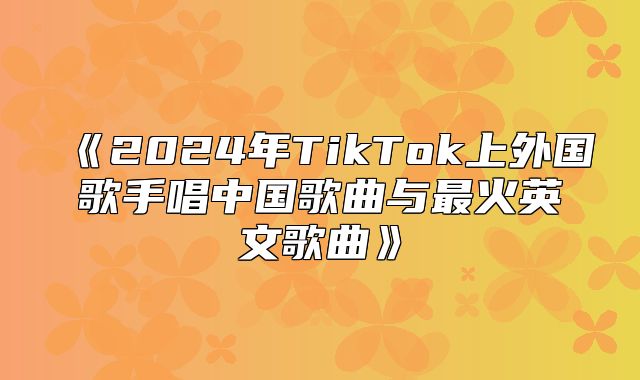 2025年TikTok上外国歌手唱中国歌曲与最火英文歌曲