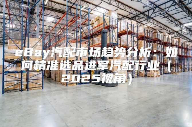eBay汽配市场趋势分析：如何精准选品进军汽配行业2025视角