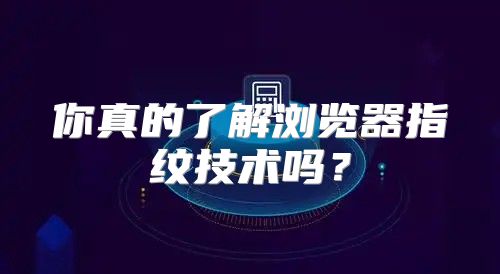 你真的了解浏览器指纹技术吗？