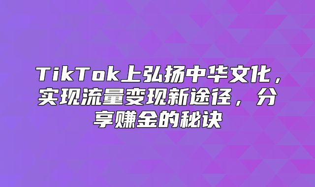 TikTok上弘扬中华文化，实现流量变现新途径，分享赚金的秘诀