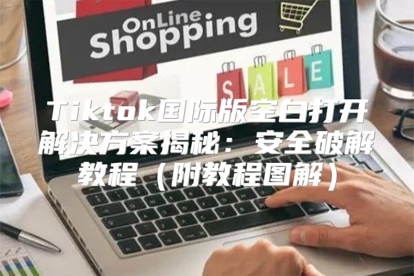 Tiktok国际版空白打开解决方案揭秘：安全破解教程附教程图解