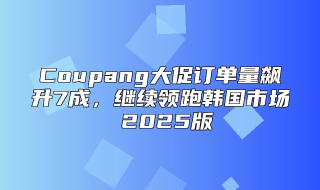 Coupang大促订单量飙升7成，继续领跑韩国市场 2025版