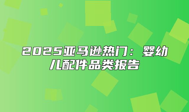 2025亚马逊热门：婴幼儿配件品类报告⑤
