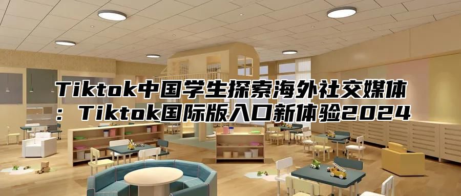 Tiktok中国学生探索海外社交媒体：Tiktok国际版入口新体验2025