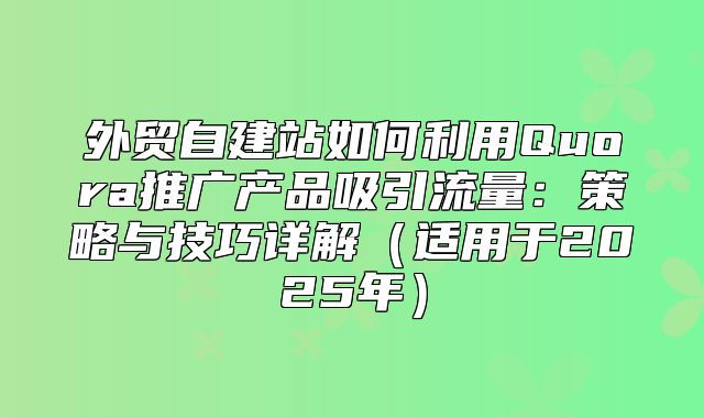 外贸自建站如何利用Quora推广产品吸引流量：策略与技巧详解适用于2025年