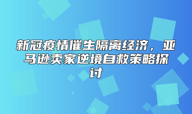 新冠疫情催生隔离经济，亚马逊卖家逆境自救策略探讨