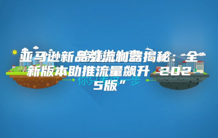 亚马逊新品引流利器揭秘：全新版本助推流量飙升 2025版”
