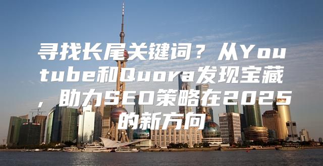 寻找长尾关键词？从Youtube和Quora发现宝藏，助力SEO策略在2025的新方向