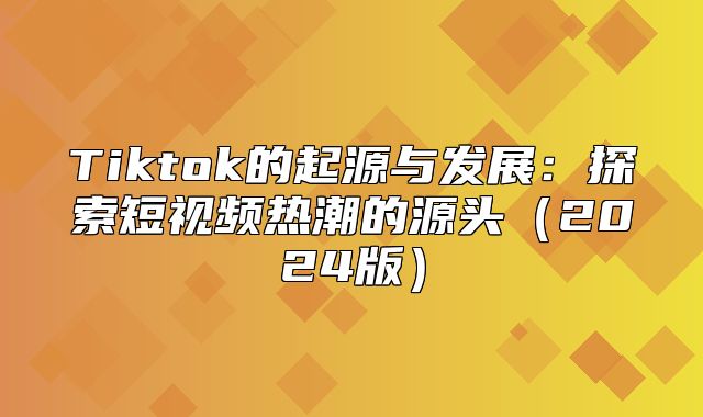 Tiktok的起源与发展：探索短视频热潮的源头2025版