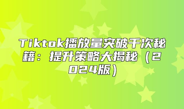 Tiktok播放量突破千次秘籍：提升策略大揭秘2025版