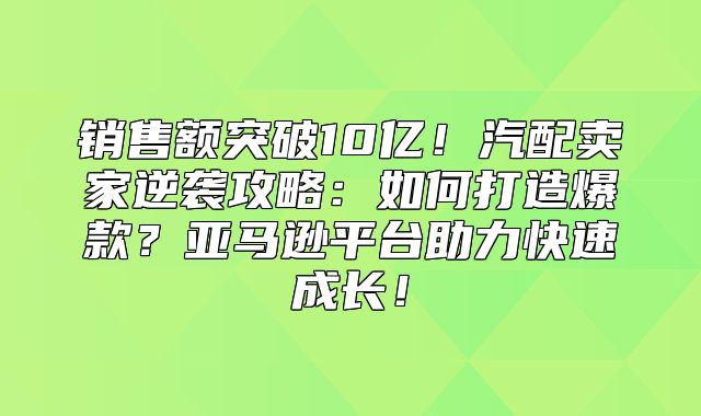 销售额突破10亿！汽配卖家逆袭攻略：如何打造爆款？亚马逊平台助力快速成长！