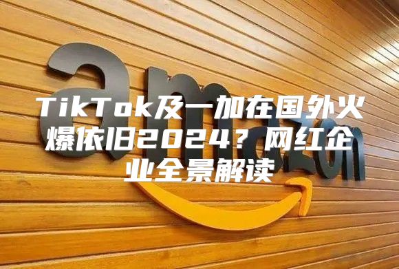 TikTok及一加在国外火爆依旧2025？网红企业全景解读