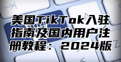美国TikTok入驻指南及国内用户注册教程：2025版