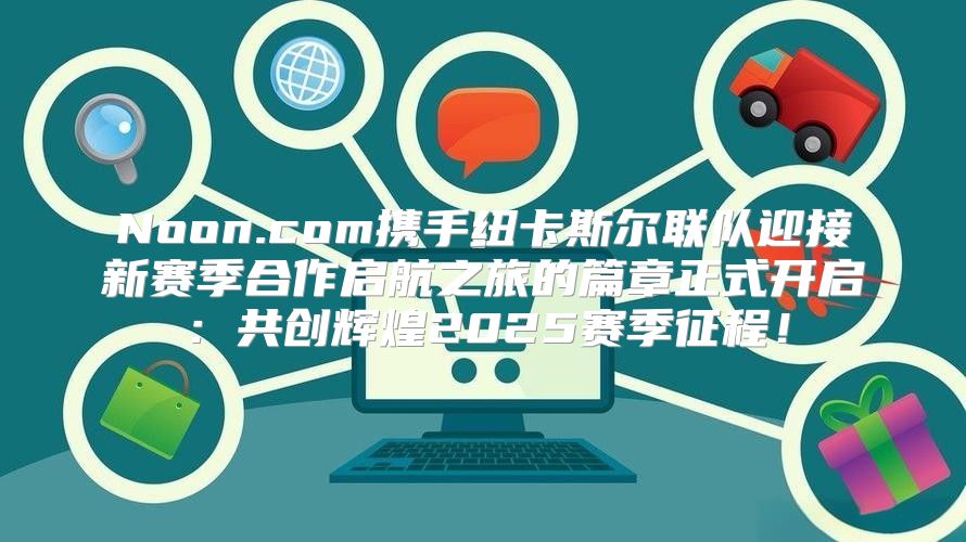 Noon.com携手纽卡斯尔联队迎接新赛季合作启航之旅的篇章正式开启：共创辉煌2025赛季征程！