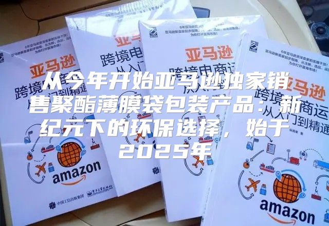 从今年开始亚马逊独家销售聚酯薄膜袋包装产品：新纪元下的环保选择，始于2025年