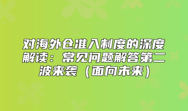 对海外仓准入制度的深度解读：常见问题解答第二波来袭面向未来
