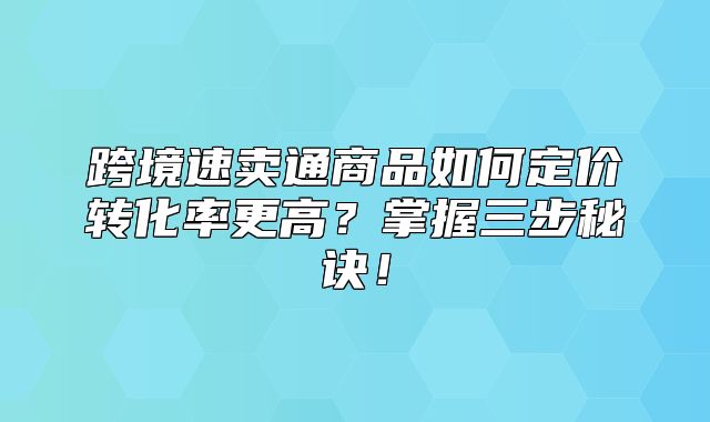 跨境速卖通商品如何定价转化率更高？掌握三步秘诀！